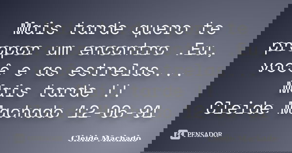 Mais tarde quero te propor um encontro .Eu, você e as estrelas... Mais tarde !! Cleide Machado 12-06-91... Frase de Cleide Machado.