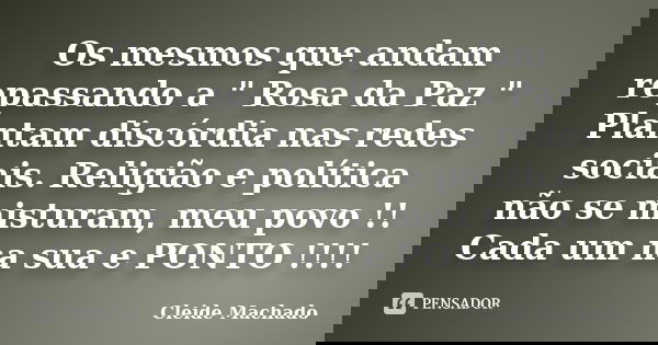 Os mesmos que andam repassando a " Rosa da Paz " Plantam discórdia nas redes sociais. Religião e política não se misturam, meu povo !! Cada um na sua ... Frase de Cleide Machado.