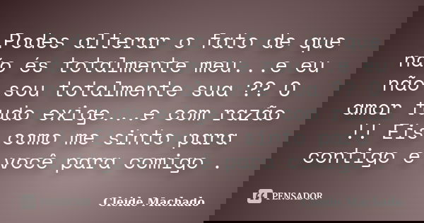 Podes alterar o fato de que não és totalmente meu...e eu não sou totalmente sua ?? O amor tudo exige...e com razão !! Eis como me sinto para contigo e você para... Frase de Cleide Machado.