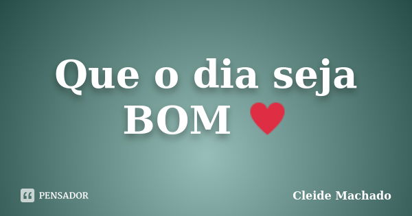 Que o dia seja BOM ♥... Frase de Cleide Machado.