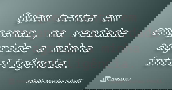 Quem tenta em enganar, na verdade agride a minha inteligência.... Frase de Cleide Marina Vitelli..