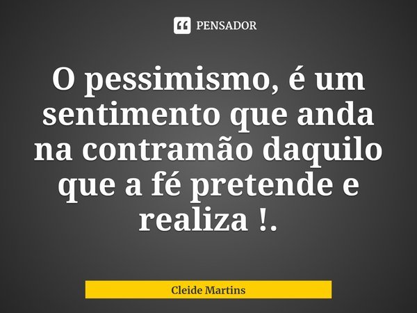 ⁠O pessimismo, é um sentimento que anda na contramão daquilo que a fé pretende e realiza !.... Frase de Cleide Martins.