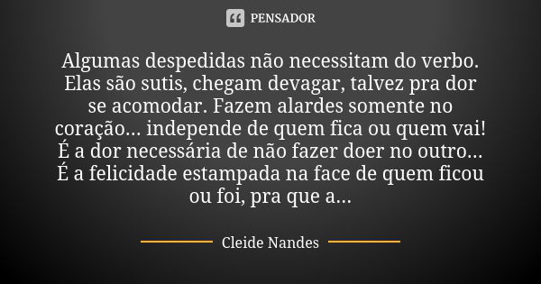 Algumas despedidas não necessitam do verbo. Elas são sutis, chegam devagar, talvez pra dor se acomodar. Fazem alardes somente no coração... independe de quem fi... Frase de Cleide Nandes.