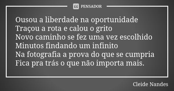 Ousou a liberdade na oportunidade Traçou a rota e calou o grito Novo caminho se fez uma vez escolhido Minutos findando um infinito Na fotografia a prova do que ... Frase de Cleide Nandes.