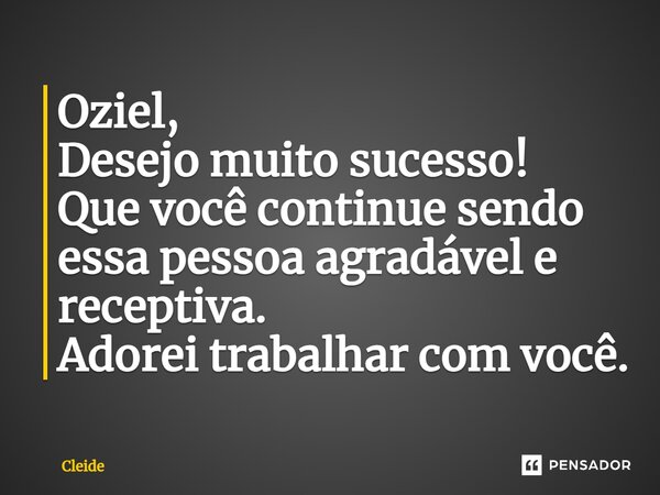 ⁠Oziel, Desejo muito sucesso! Que você continue sendo essa pessoa agradável e receptiva. Adorei trabalhar com você.... Frase de cleide.