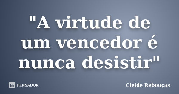 "A virtude de um vencedor é nunca desistir"... Frase de Cleide Rebouças.