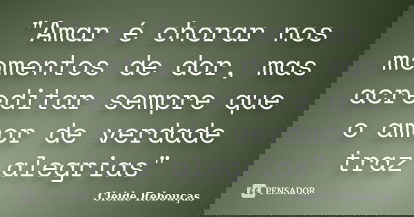 "Amar é chorar nos momentos de dor, mas acreditar sempre que o amor de verdade traz alegrias"... Frase de Cleide Rebouças.