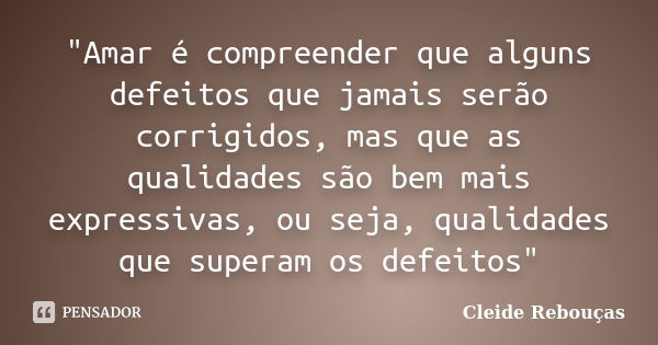 "Amar é compreender que alguns defeitos que jamais serão corrigidos, mas que as qualidades são bem mais expressivas, ou seja, qualidades que superam os def... Frase de Cleide Rebouças.