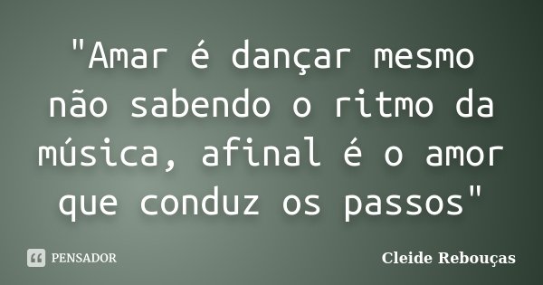 "Amar é dançar mesmo não sabendo o ritmo da música, afinal é o amor que conduz os passos"... Frase de Cleide Rebouças.