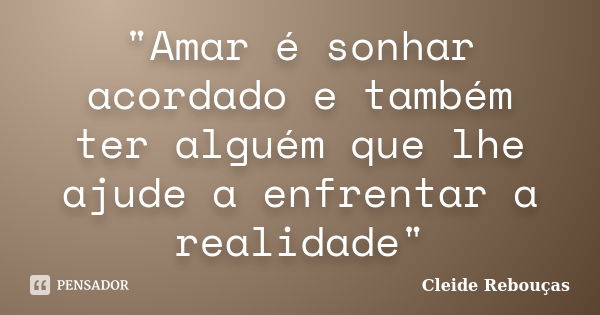 "Amar é sonhar acordado e também ter alguém que lhe ajude a enfrentar a realidade"... Frase de Cleide Rebouças.