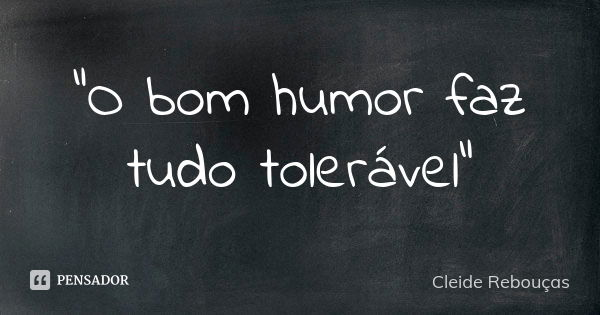 "O bom humor faz tudo tolerável"... Frase de Cleide Rebouças.