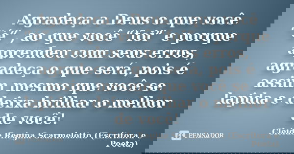 Agradeça a Deus o que você “é”, ao que você “foi” e porque aprendeu com seus erros, agradeça o que será, pois é assim mesmo que você se lapida e deixa brilhar o... Frase de Cleide Regina Scarmelotto (Escritora e Poeta).