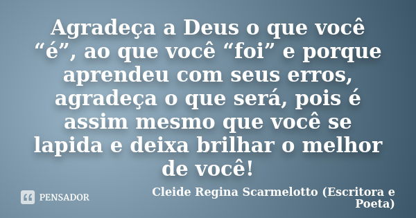 Agradeça a Deus o que você “é”, ao que você “foi” e porque aprendeu com seus erros, agradeça o que será, pois é assim mesmo que você se lapida e deixa brilhar o... Frase de Cleide Regina Scarmelotto (Escritora e Poeta).