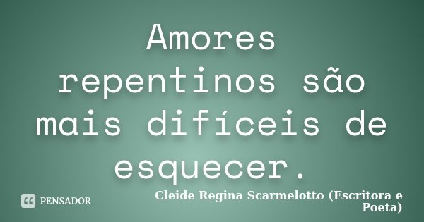 Amores repentinos são mais difíceis de esquecer.... Frase de Cleide Regina Scarmelotto (Escritora e poeta).