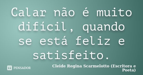Calar não é muito difícil, quando se está feliz e satisfeito.... Frase de Cleide Regina Scarmelotto (Escritora e Poeta).