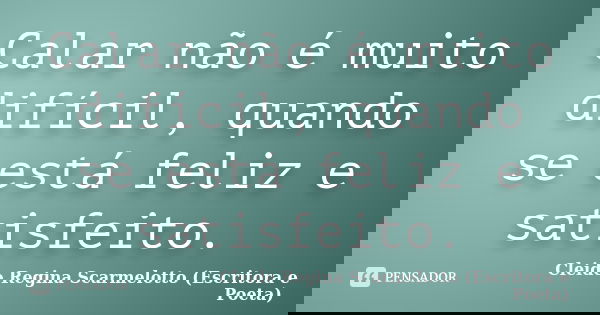 Calar não é muito difícil, quando se está feliz e satisfeito.... Frase de Cleide Regina Scarmelotto (Escritora e Poeta).