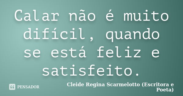 Calar não é muito difícil, quando se está feliz e satisfeito.... Frase de Cleide Regina Scarmelotto (Escritora e Poeta).