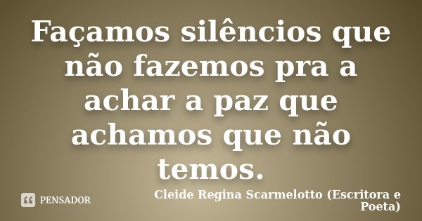 Façamos silêncios que não fazemos pra a achar a paz que achamos que não temos.... Frase de Cleide Regina Scarmelotto (Escritora e Poeta).
