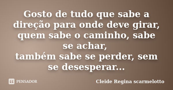 Gosto de tudo que sabe a direção para onde deve girar, quem sabe o caminho, sabe se achar, também sabe se perder, sem se desesperar...... Frase de Cleide Regina Scarmelotto.