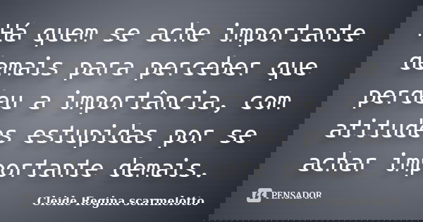 Há quem se ache importante demais para perceber que perdeu a importância, com atitudes estupidas por se achar importante demais.... Frase de Cleide Regina Scarmelotto.