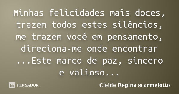 Minhas felicidades mais doces, trazem todos estes silêncios, me trazem você em pensamento, direciona-me onde encontrar ...Este marco de paz, sincero e valioso..... Frase de Cleide Regina Scarmelotto.