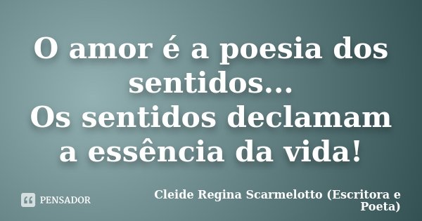 O amor é a poesia dos sentidos... Os sentidos declamam a essência da vida!... Frase de Cleide Regina Scarmelotto (Escritora e poeta).