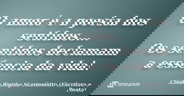 O amor é a poesia dos sentidos... Os sentidos declamam a essência da vida!... Frase de Cleide Regina Scarmelotto (Escritora e poeta).