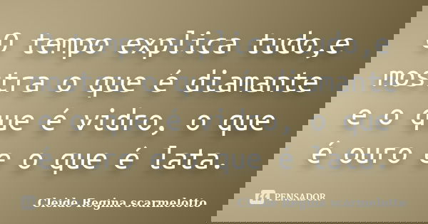 O tempo explica tudo,e mostra o que é diamante e o que é vidro, o que é ouro e o que é lata.... Frase de Cleide Regina Scarmelotto.