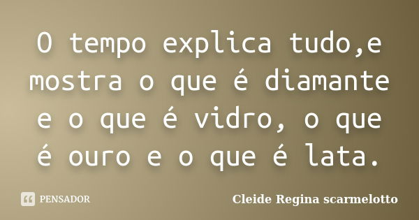 O tempo explica tudo,e mostra o que é diamante e o que é vidro, o que é ouro e o que é lata.... Frase de Cleide Regina Scarmelotto.