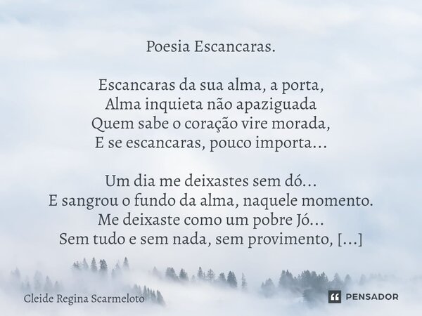 ⁠Poesia Escancaras. Escancaras da sua alma, a porta, Alma inquieta não apaziguada Quem sabe o coração vire morada, E se escancaras, pouco importa... Um dia me d... Frase de Cleide Regina Scarmeloto.