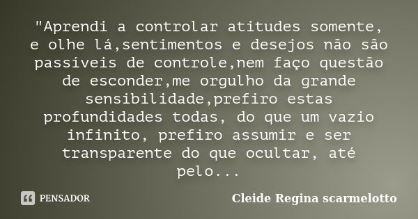 "Aprendi a controlar atitudes somente, e olhe lá,sentimentos e desejos não são passíveis de controle,nem faço questão de esconder,me orgulho da grande sens... Frase de Cleide Regina Scarmelotto.