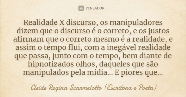 Realidade X discurso, os manipuladores dizem que o discurso é o correto, e os justos afirmam que o correto mesmo é a realidade, e assim o tempo flui, com a ineg... Frase de Cleide Regina Scarmelotto (escritora e poeta).