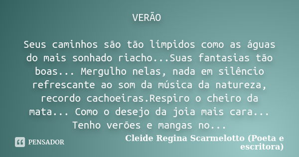 VERÃO Seus caminhos são tão límpidos como as águas do mais sonhado riacho...Suas fantasias tão boas... Mergulho nelas, nada em silêncio refrescante ao som da mú... Frase de Cleide Regina Scarmelotto (Poeta e escritora).