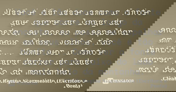 Você é tão doce como a fonte que corre ao longo da encosta, eu posso me espelhar em seus olhos, você é tão bonito... Como ver a fonte correr para baixo do lado ... Frase de Cleide Regina Scarmelotto (Escritora e Poeta).