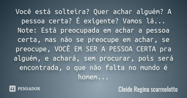 Você está solteira? Quer achar alguém? A pessoa certa? É exigente? Vamos lá... Note: Está preocupada em achar a pessoa certa, mas não se preocupe em achar, se p... Frase de Cleide Regina Scarmelotto.