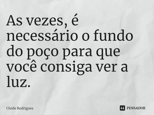 ⁠As vezes, é necessário o fundo do poço para que você consiga ver a luz.... Frase de Cleide Rodrigues.