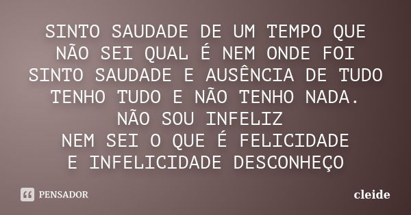 SINTO SAUDADE DE UM TEMPO QUE NÃO SEI QUAL É NEM ONDE FOI SINTO SAUDADE E AUSÊNCIA DE TUDO TENHO TUDO E NÃO TENHO NADA. NÃO SOU INFELIZ NEM SEI O QUE É FELICIDA... Frase de CLEIDE.