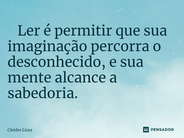 ⁠ Ler é permitir que sua imaginação percorra o desconhecido, e sua mente alcance a sabedoria.... Frase de Cleides Lima.