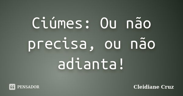 Ciúmes: Ou não precisa, ou não adianta!... Frase de Cleidiane Cruz.