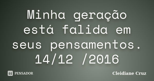 Minha geração está falida em seus pensamentos. 14/12 /2016... Frase de Cleidiane Cruz.