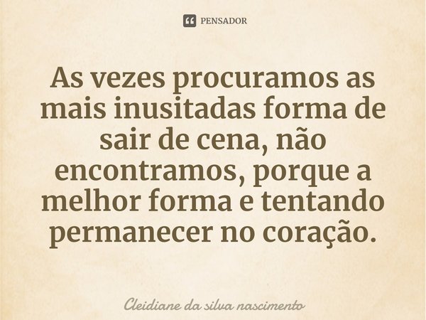 ⁠As vezes procuramos as mais inusitadas forma de sair de cena, não encontramos, porque a melhor forma e tentando permanecer no coração.... Frase de Cleidiane da silva nascimento.