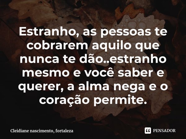 ⁠Estranho, as pessoas te cobrarem aquilo que nunca te dão..estranho mesmo e você saber e querer, a alma nega e o coração permite.... Frase de Cleidiane nascimento, fortaleza.