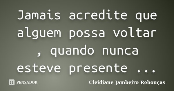 Jamais acredite que alguem possa voltar , quando nunca esteve presente ...... Frase de Cleidiane Jambeiro Rebouças.