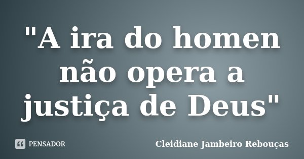 "A ira do homen não opera a justiça de Deus"... Frase de Cleidiane Jambeiro Rebouças.