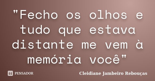 "Fecho os olhos e tudo que estava distante me vem à memória você"... Frase de Cleidiane Jambeiro Rebouças.