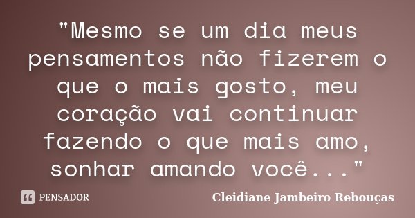 "Mesmo se um dia meus pensamentos não fizerem o que o mais gosto, meu coração vai continuar fazendo o que mais amo, sonhar amando você..."... Frase de Cleidiane Jambeiro Rebouças.