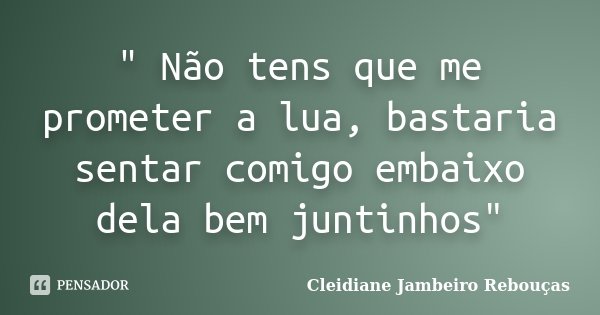 " Não tens que me prometer a lua, bastaria sentar comigo embaixo dela bem juntinhos"... Frase de Cleidiane Jambeiro Rebouças.