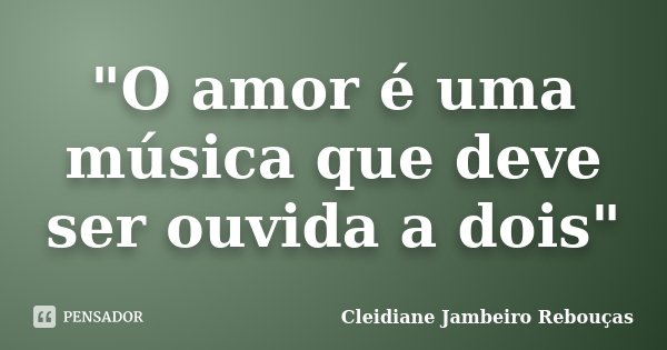 "O amor é uma música que deve ser ouvida a dois"... Frase de Cleidiane Jambeiro Rebouças.
