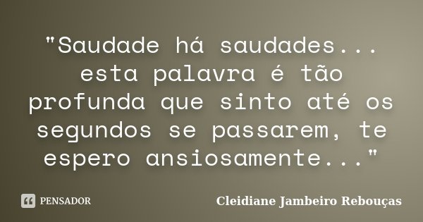 "Saudade há saudades... esta palavra é tão profunda que sinto até os segundos se passarem, te espero ansiosamente..."... Frase de Cleidiane Jambeiro Rebouças.