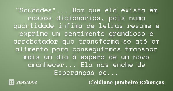 "Saudades"... Bom que ela exista em nossos dicionários, pois numa quantidade ínfima de letras resume e exprime um sentimento grandioso e arrebatador q... Frase de Cleidiane Jambeiro Rebouças.